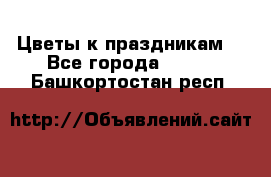 Цветы к праздникам  - Все города  »    . Башкортостан респ.